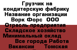 Грузчик на кондитерскую фабрику › Название организации ­ Ворк Форс, ООО › Отрасль предприятия ­ Складское хозяйство › Минимальный оклад ­ 28 800 - Все города Работа » Вакансии   . Томская обл.,Томск г.